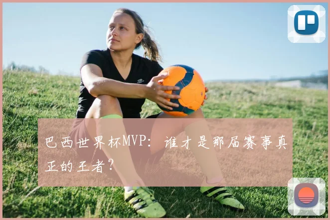 巴西世界杯MVP:谁才是那届赛事真正的王者?