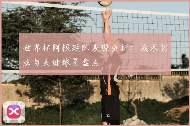 世界杯阿根廷队表现分析:战术打法与关键球员盘点