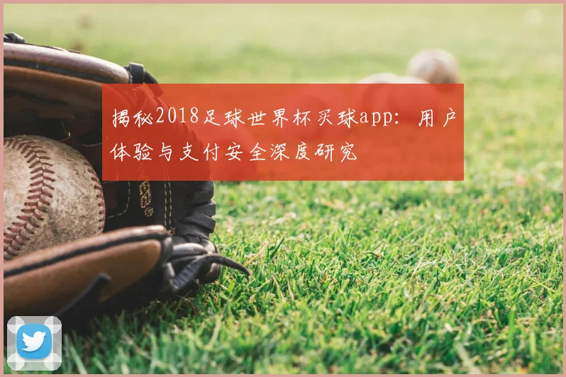 揭秘2018足球世界杯买球app:用户体验与支付安全深度研究