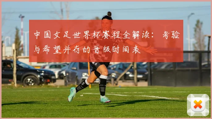 中国女足世界杯赛程全解读：考验与希望并存的晋级时间表
