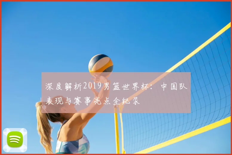 深度解析2019男篮世界杯:中国队表现与赛事亮点全纪录