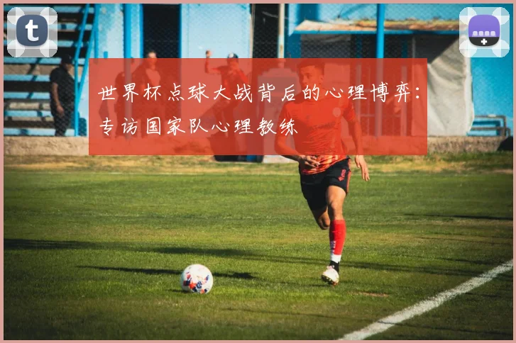 世界杯点球大战背后的心理博弈：专访国家队心理教练