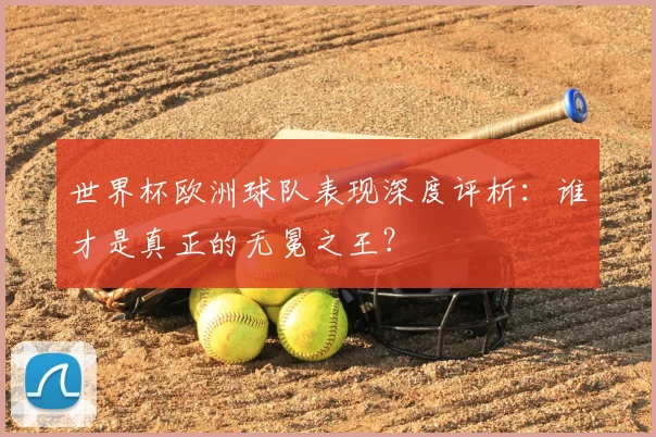 世界杯欧洲球队表现深度评析:谁才是真正的无冕之王?