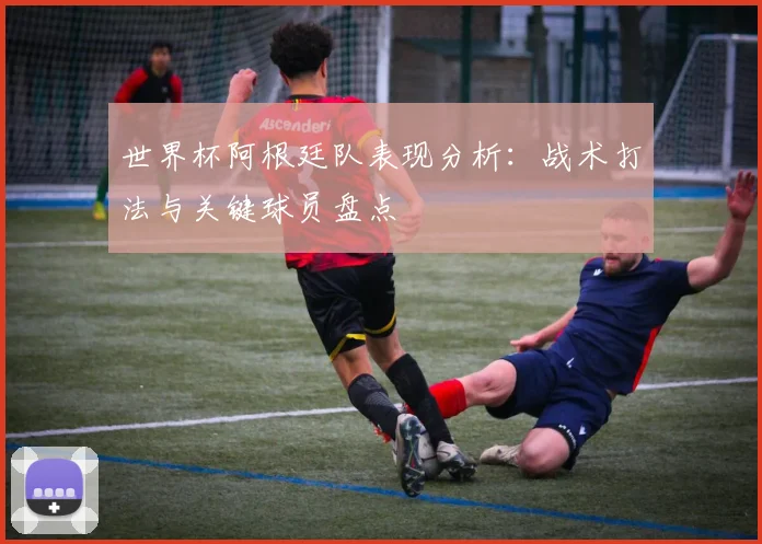 世界杯阿根廷队表现分析:战术打法与关键球员盘点