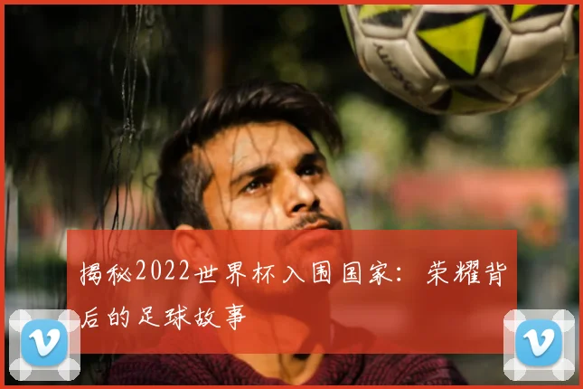 揭秘2022世界杯入围国家：荣耀背后的足球故事