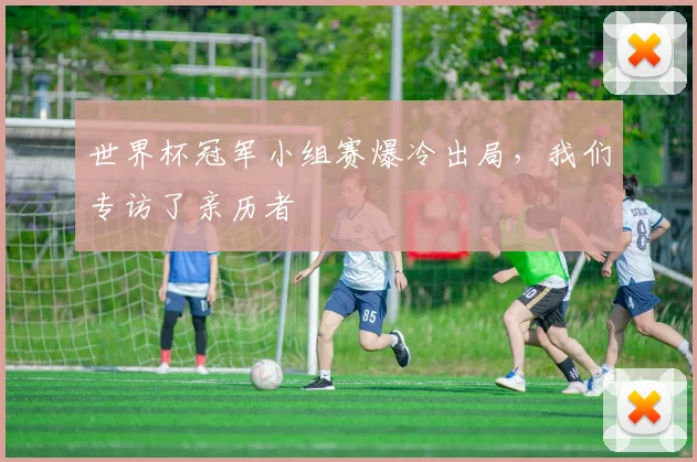 世界杯冠军小组赛爆冷出局,我们专访了亲历者