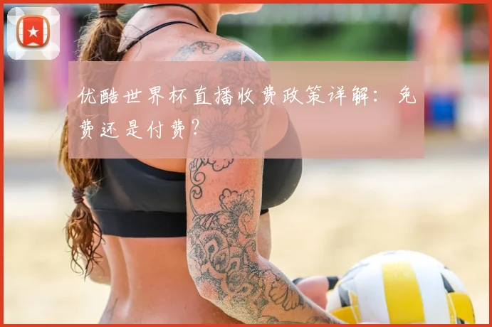 优酷世界杯直播收费政策详解:免费还是付费?