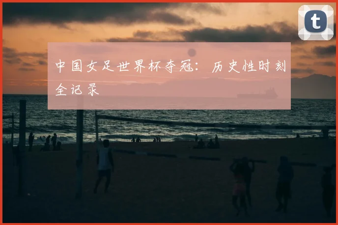 中国女足世界杯夺冠：历史性时刻全记录