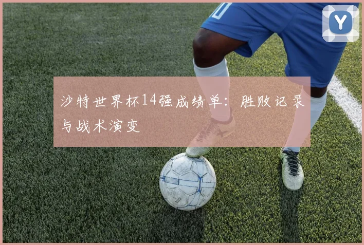 沙特世界杯14强成绩单:胜败记录与战术演变