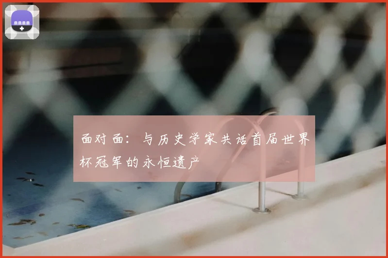 面对面：与历史学家共话首届世界杯冠军的永恒遗产