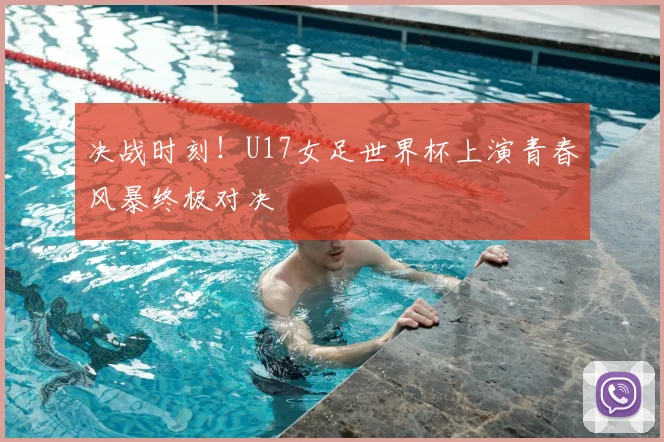 决战时刻!U17女足世界杯上演青春风暴终极对决