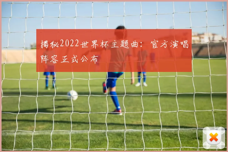 揭秘2022世界杯主题曲：官方演唱阵容正式公布