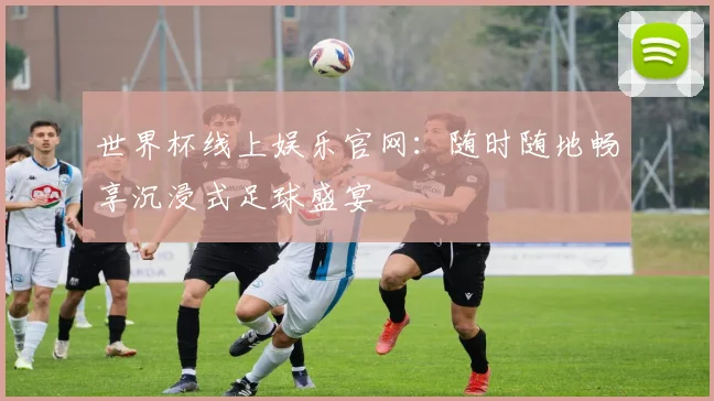 世界杯线上娱乐官网:随时随地畅享沉浸式足球盛宴