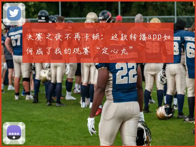 决赛之夜不再卡顿：这款转播app如何成了我的观赛“定心丸”