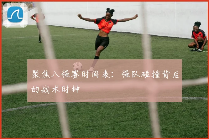 聚焦八强赛时间表:强队碰撞背后的战术时钟