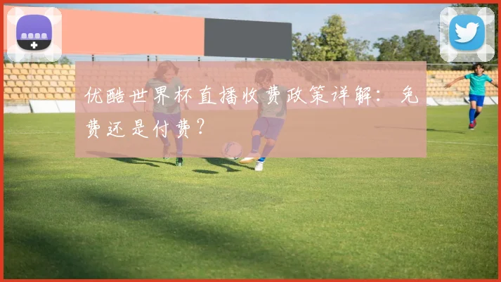 优酷世界杯直播收费政策详解:免费还是付费?