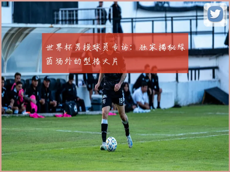 世界杯男模球员专访:独家揭秘绿茵场外的型格大片