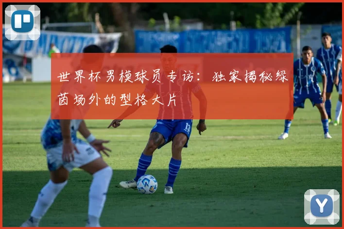 世界杯男模球员专访:独家揭秘绿茵场外的型格大片