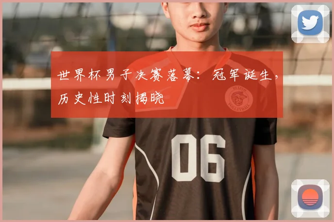 世界杯男子决赛落幕:冠军诞生,历史性时刻揭晓