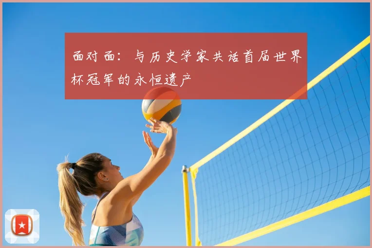 面对面:与历史学家共话首届世界杯冠军的永恒遗产