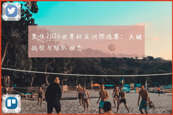 聚焦2026世界杯亚洲预选赛：关键战役与球队动态
