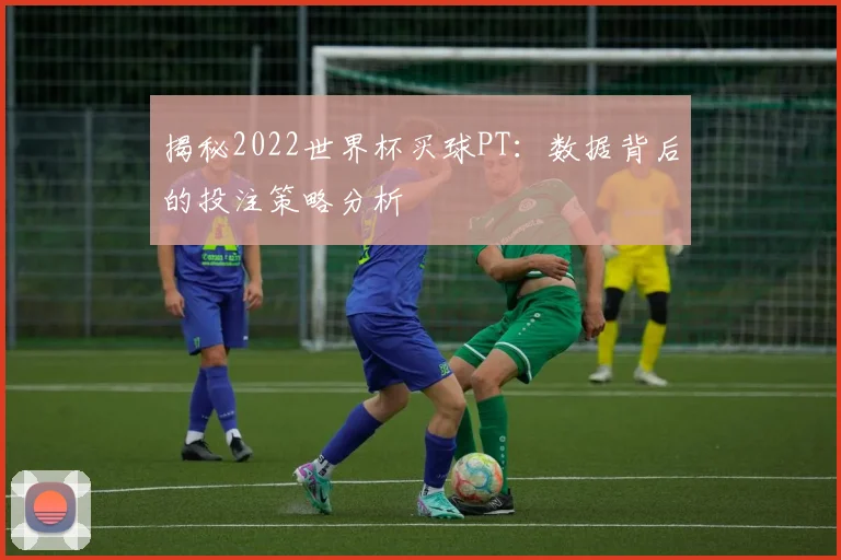 揭秘2022世界杯买球PT：数据背后的投注策略分析
