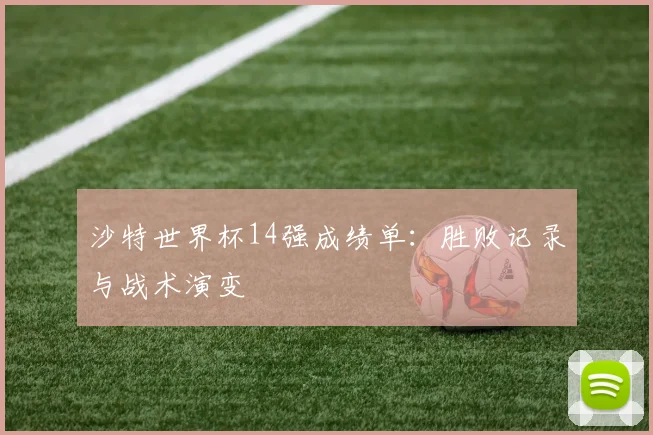 沙特世界杯14强成绩单:胜败记录与战术演变