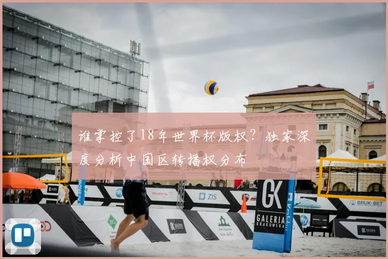 谁掌控了18年世界杯版权？独家深度分析中国区转播权分布