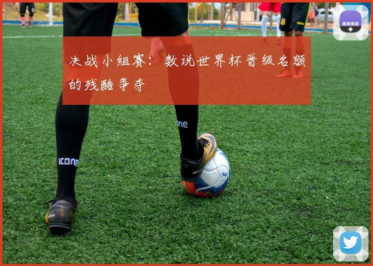 决战小组赛:数说世界杯晋级名额的残酷争夺