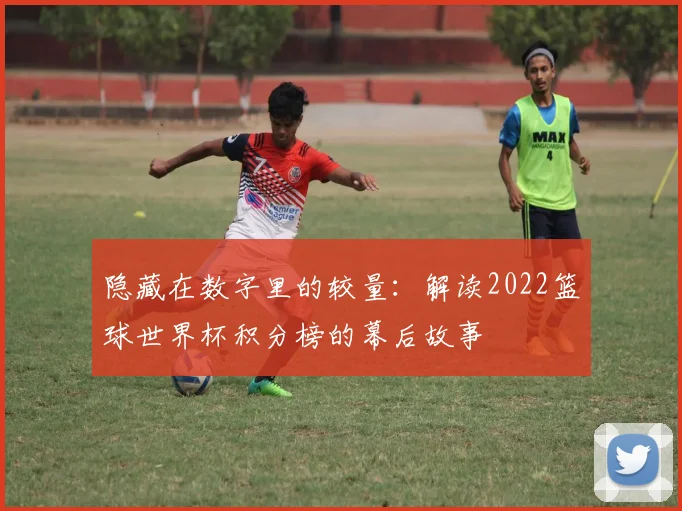 隐藏在数字里的较量：解读2022篮球世界杯积分榜的幕后故事