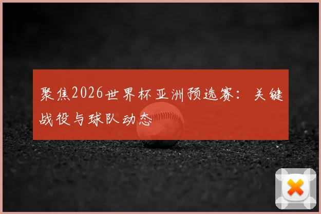 聚焦2026世界杯亚洲预选赛：关键战役与球队动态