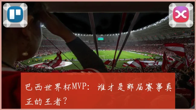 巴西世界杯MVP:谁才是那届赛事真正的王者?