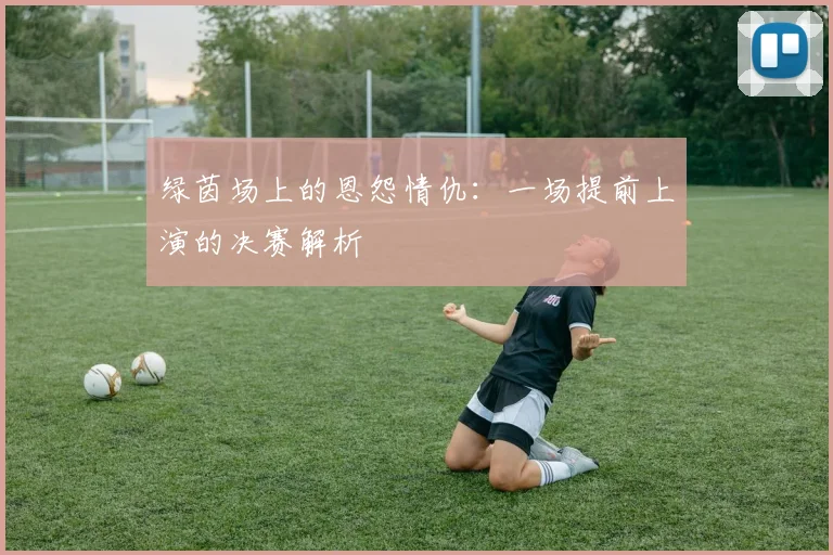 绿茵场上的恩怨情仇：一场提前上演的决赛解析