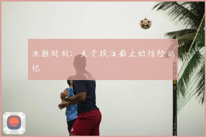 决胜时刻：关于投注截止的惊险记忆