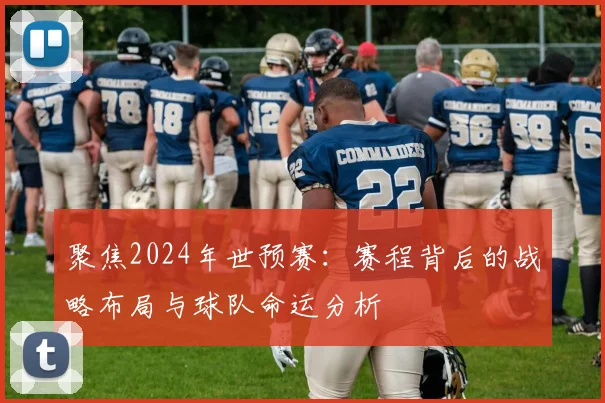 聚焦2024年世预赛：赛程背后的战略布局与球队命运分析
