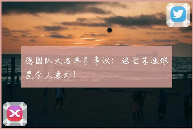 德国队大名单引争议:这些落选球星令人意外!