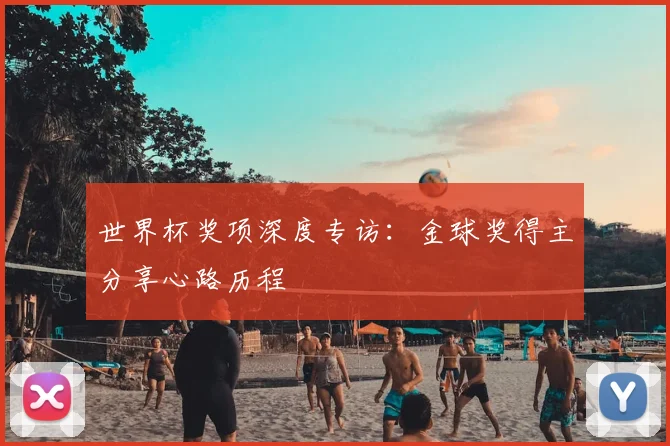 世界杯奖项深度专访:金球奖得主分享心路历程