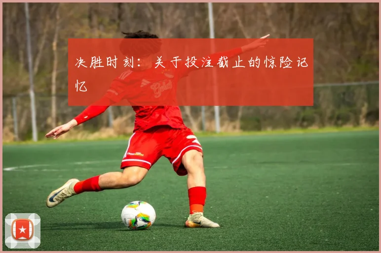 决胜时刻:关于投注截止的惊险记忆