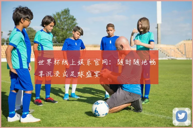 世界杯线上娱乐官网:随时随地畅享沉浸式足球盛宴
