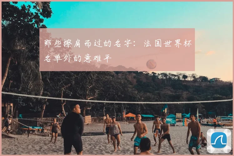 那些擦肩而过的名字:法国世界杯名单外的意难平