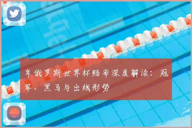 年俄罗斯世界杯赔率深度解读:冠军、黑马与出线形势