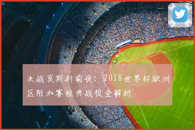 决战莫斯科前夜：2018世界杯欧洲区附加赛经典战役全解析