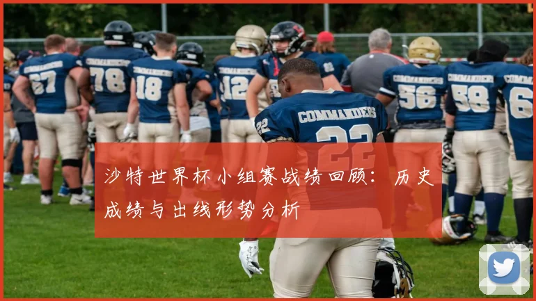 沙特世界杯小组赛战绩回顾:历史成绩与出线形势分析