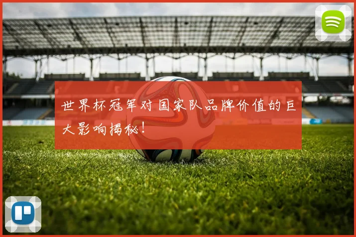 世界杯冠军对国家队品牌价值的巨大影响揭秘!