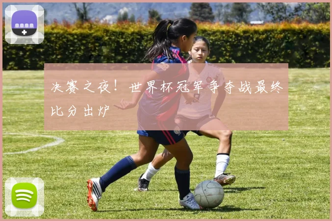 决赛之夜！世界杯冠军争夺战最终比分出炉