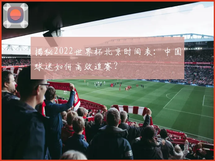 揭秘2022世界杯北京时间表：中国球迷如何高效追赛？