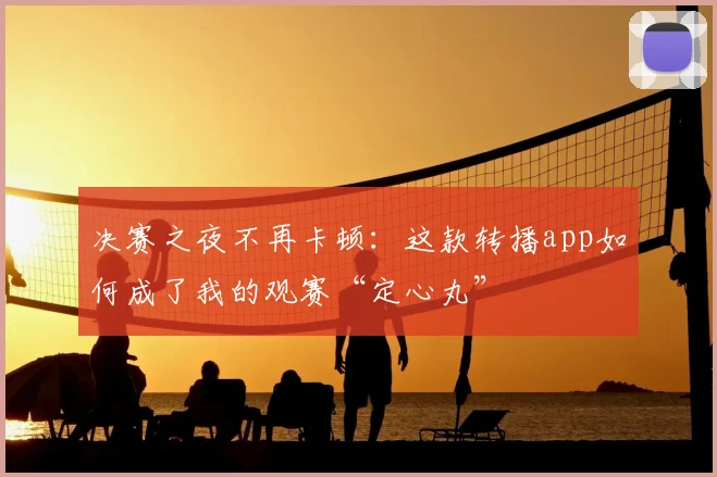 决赛之夜不再卡顿:这款转播app如何成了我的观赛“定心丸”