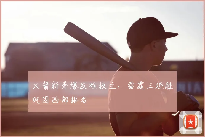 火箭新秀爆发难救主，雷霆三连胜巩固西部排名