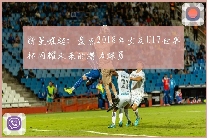 新星崛起：盘点2018年女足U17世界杯闪耀未来的潜力球员