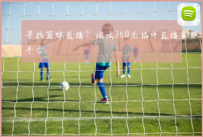 寻找篮球直播？试试360无插件直播平台